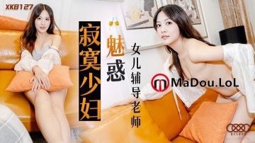 XK8127 寂寞少妇魅惑女儿辅导老师