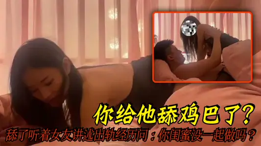 你给他舔鸡巴了？舔了听着女友讲述出轨经历问：你闺蜜没一起做吗？全程字幕精彩对白，好刺激！