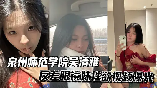 泉州师范学院吴清雅反差眼镜妹性欲视频曝光