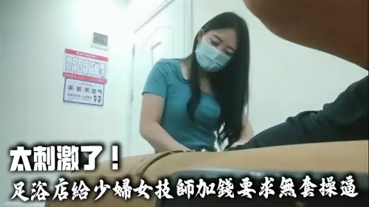 太刺激了！足浴店给少妇女技师加钱要求无套操逼，技师不敢脱衣服直接掰开热裤插入，中途警察疫情查房吓得半死